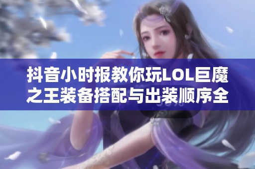 抖音小时报教你玩LOL巨魔之王装备搭配与出装顺序全面解析