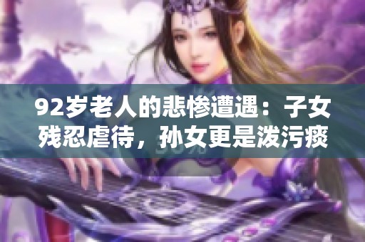 92岁老人的悲惨遭遇：子女残忍虐待，孙女更是泼污痰盂的无情举动揭秘