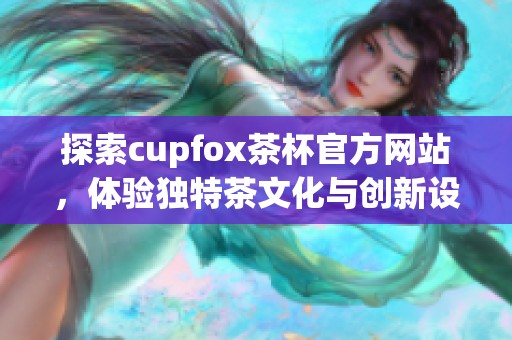 探索cupfox茶杯官方网站，体验独特茶文化与创新设计