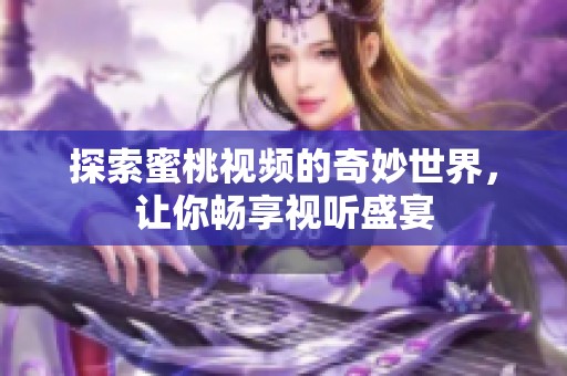 探索蜜桃视频的奇妙世界，让你畅享视听盛宴