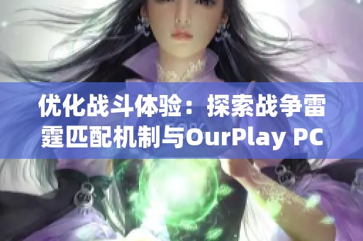 优化战斗体验：探索战争雷霆匹配机制与OurPlay PC游戏加速器的完美结合