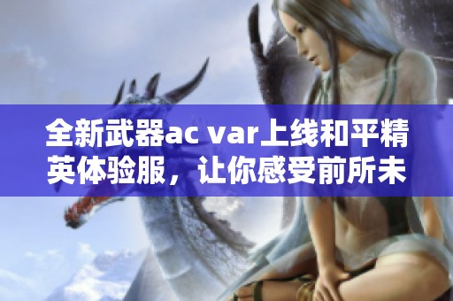 全新武器ac var上线和平精英体验服，让你感受前所未有的战斗体验与策略挑战