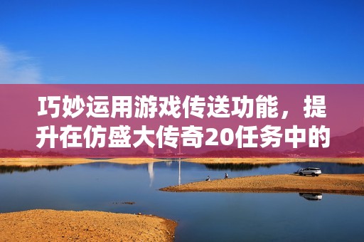 巧妙运用游戏传送功能，提升在仿盛大传奇20任务中的冒险效率与角色体验