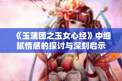 《玉蒲团之玉女心经》中细腻情感的探讨与深刻启示