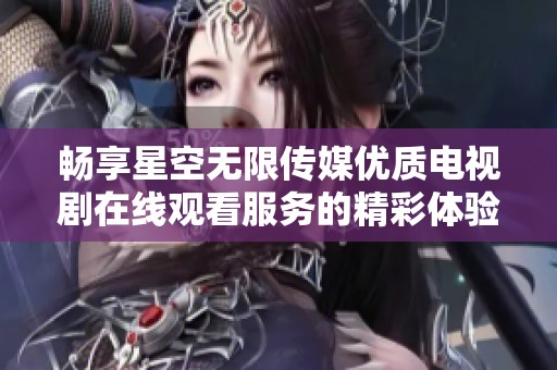 畅享星空无限传媒优质电视剧在线观看服务的精彩体验