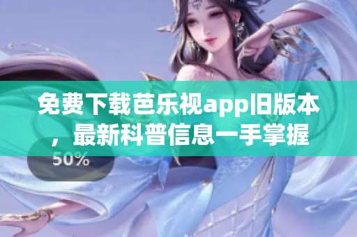 免费下载芭乐视app旧版本，最新科普信息一手掌握