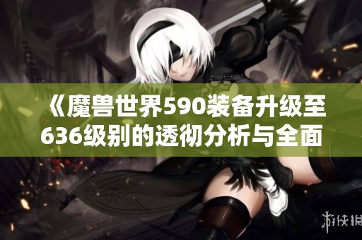 《魔兽世界590装备升级至636级别的透彻分析与全面解读》