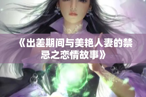 《出差期间与美艳人妻的禁忌之恋情故事》