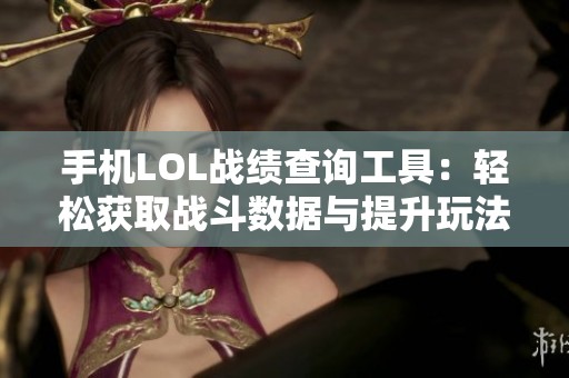 手机LOL战绩查询工具：轻松获取战斗数据与提升玩法策略的最佳助手