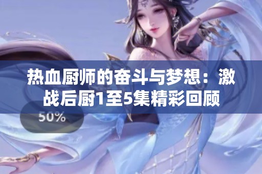 热血厨师的奋斗与梦想：激战后厨1至5集精彩回顾