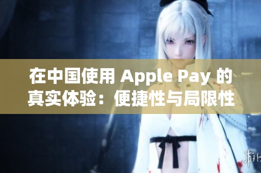 在中国使用 Apple Pay 的真实体验：便捷性与局限性分析