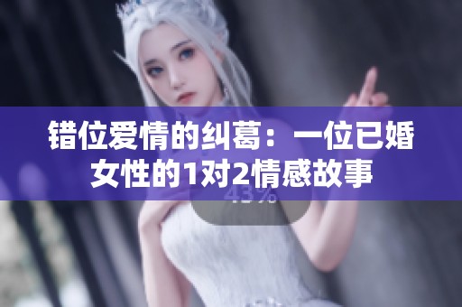 错位爱情的纠葛：一位已婚女性的1对2情感故事