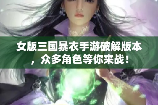 女版三国暴衣手游破解版本，众多角色等你来战！