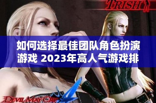 如何选择最佳团队角色扮演游戏 2023年高人气游戏排行榜推荐与分析