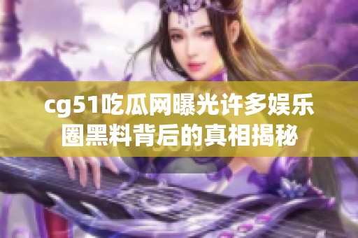 cg51吃瓜网曝光许多娱乐圈黑料背后的真相揭秘