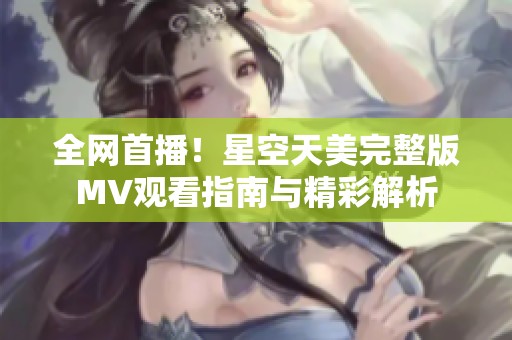 全网首播！星空天美完整版MV观看指南与精彩解析