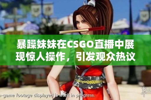 暴躁妹妹在CSGO直播中展现惊人操作，引发观众热议