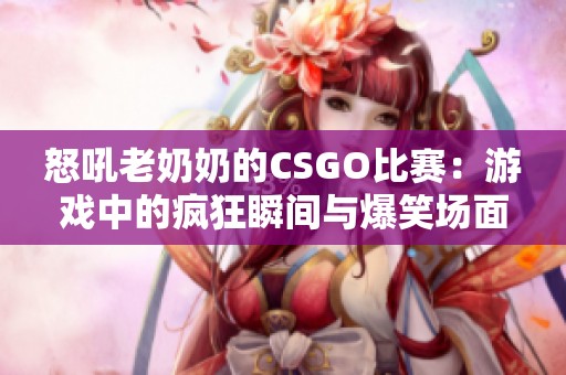 怒吼老奶奶的CSGO比赛：游戏中的疯狂瞬间与爆笑场面