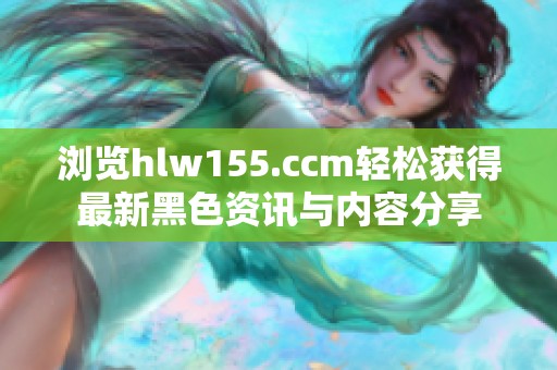 浏览hlw155.ccm轻松获得最新黑色资讯与内容分享