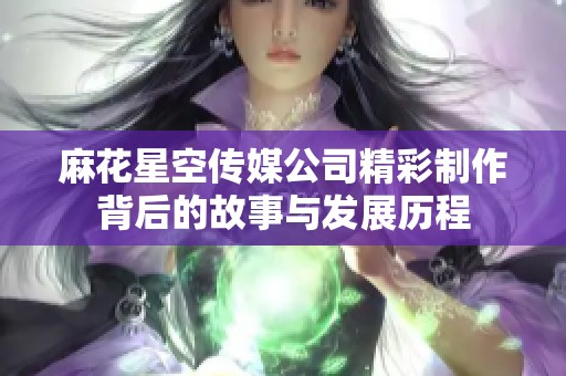 麻花星空传媒公司精彩制作背后的故事与发展历程