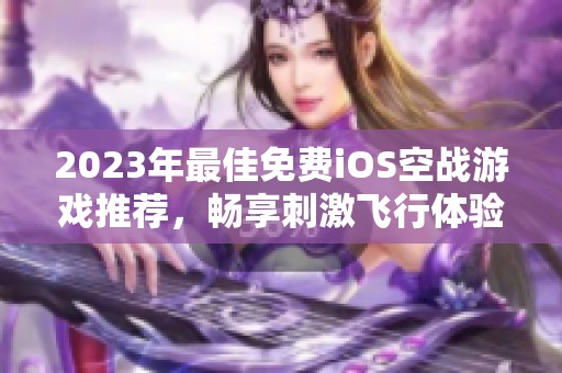 2023年最佳免费iOS空战游戏推荐，畅享刺激飞行体验与精彩作战乐趣