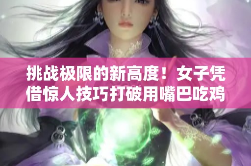 挑战极限的新高度！女子凭借惊人技巧打破用嘴巴吃鸡的吉尼斯世界纪录