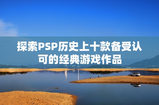 探索PSP历史上十款备受认可的经典游戏作品