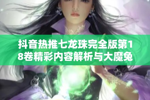 抖音热推七龙珠完全版第18卷精彩内容解析与大魔兔精彩推荐