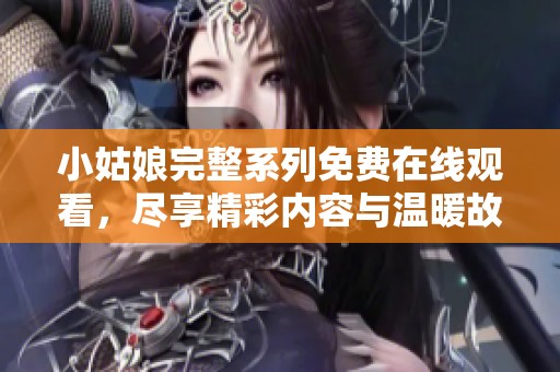 小姑娘完整系列免费在线观看，尽享精彩内容与温暖故事