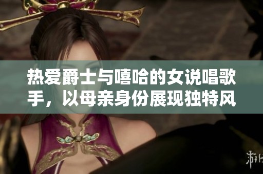 热爱爵士与嘻哈的女说唱歌手，以母亲身份展现独特风采