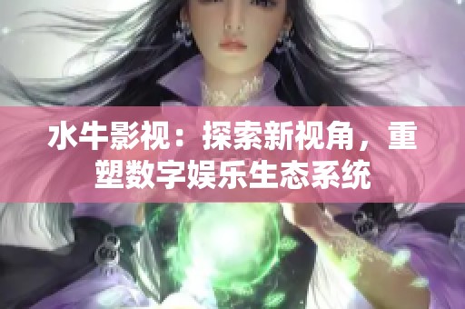 水牛影视：探索新视角，重塑数字娱乐生态系统