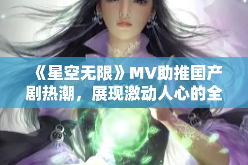 《星空无限》MV助推国产剧热潮，展现激动人心的全新风采