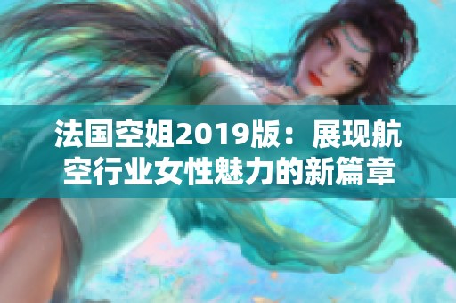 法国空姐2019版：展现航空行业女性魅力的新篇章