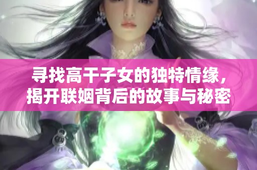 寻找高干子女的独特情缘，揭开联姻背后的故事与秘密