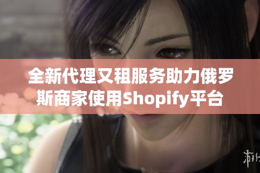 全新代理又租服务助力俄罗斯商家使用Shopify平台