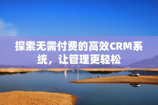 探索无需付费的高效CRM系统，让管理更轻松