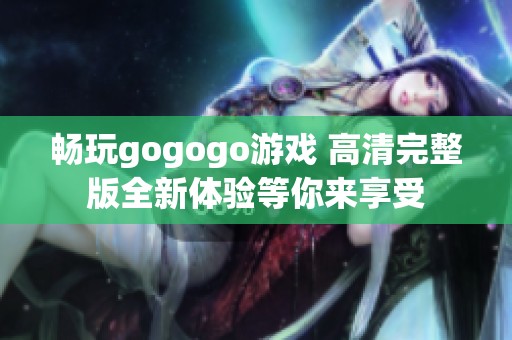 畅玩gogogo游戏 高清完整版全新体验等你来享受