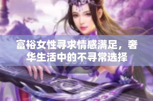 富裕女性寻求情感满足，奢华生活中的不寻常选择