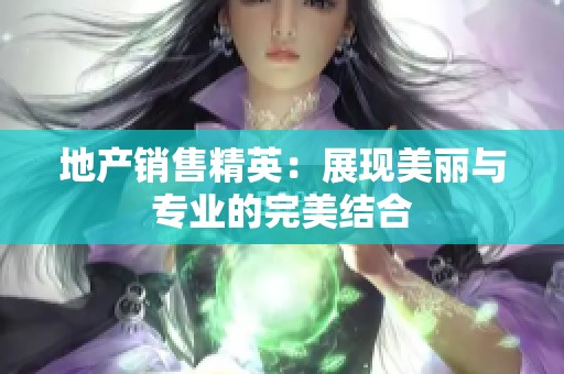 地产销售精英：展现美丽与专业的完美结合