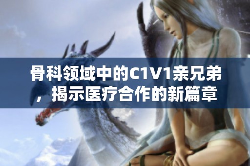 骨科领域中的C1V1亲兄弟，揭示医疗合作的新篇章