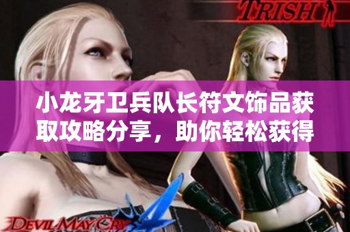 小龙牙卫兵队长符文饰品获取攻略分享，助你轻松获得强力装备秘籍