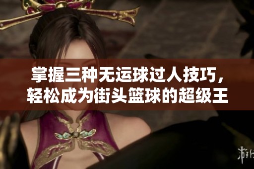 掌握三种无运球过人技巧，轻松成为街头篮球的超级王者，让对手无从招架！