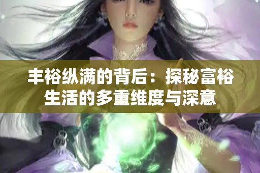 丰裕纵满的背后：探秘富裕生活的多重维度与深意