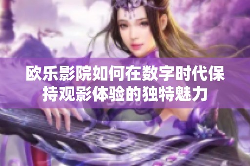 欧乐影院如何在数字时代保持观影体验的独特魅力