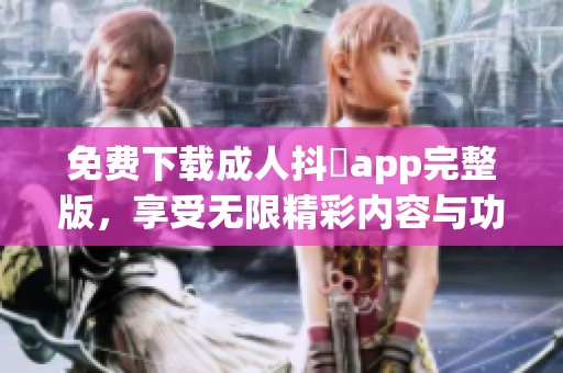 免费下载成人抖抈app完整版，享受无限精彩内容与功能体验