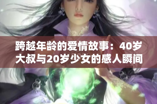 跨越年龄的爱情故事：40岁大叔与20岁少女的感人瞬间