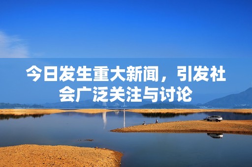 今日发生重大新闻，引发社会广泛关注与讨论