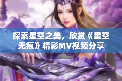 探索星空之美，欣赏《星空无痕》精彩MV视频分享