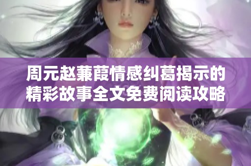 周元赵蒹葭情感纠葛揭示的精彩故事全文免费阅读攻略