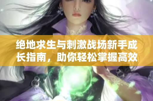 绝地求生与刺激战场新手成长指南，助你轻松掌握高效击杀技巧与战术策略